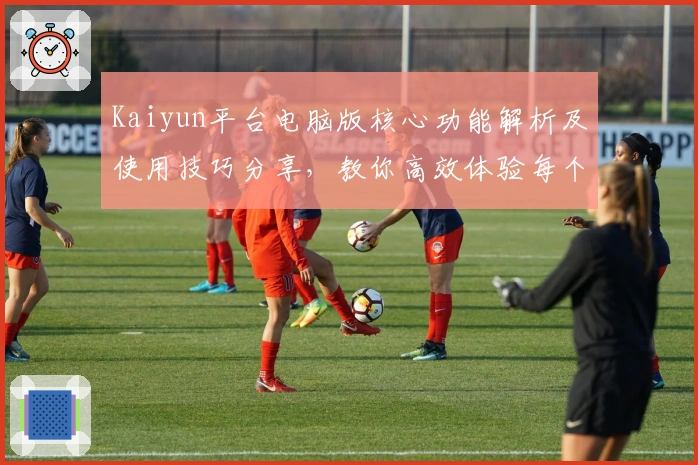 Kaiyun平台电脑版核心功能解析及使用技巧分享，教你高效体验每个实用细节功能