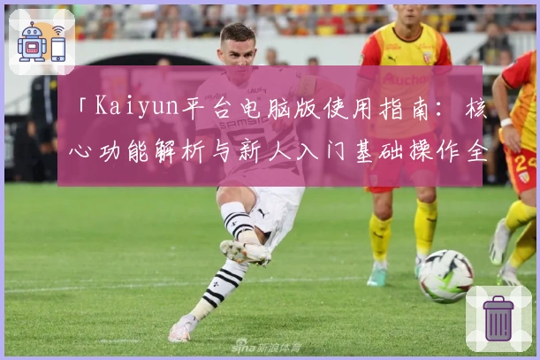 「Kaiyun平台电脑版使用指南：核心功能解析与新人入门基础操作全流程说明」