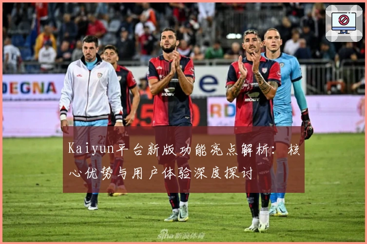 Kaiyun平台新版功能亮点解析：核心优势与用户体验深度探讨
