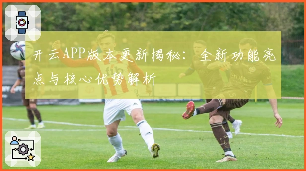 开云APP版本更新揭秘：全新功能亮点与核心优势解析