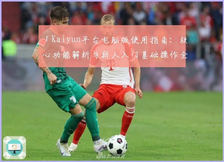 「Kaiyun平台电脑版使用指南：核心功能解析与新人入门基础操作全流程说明」