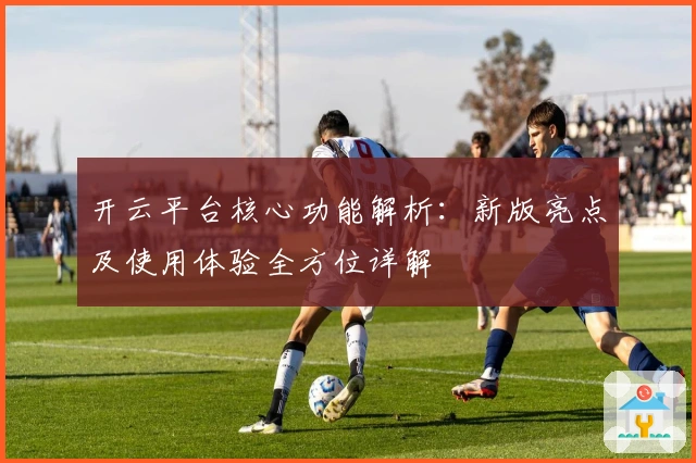 开云平台核心功能解析：新版亮点及使用体验全方位详解