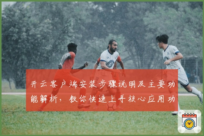 开云客户端安装步骤说明及主要功能解析，教你快速上手核心应用功能