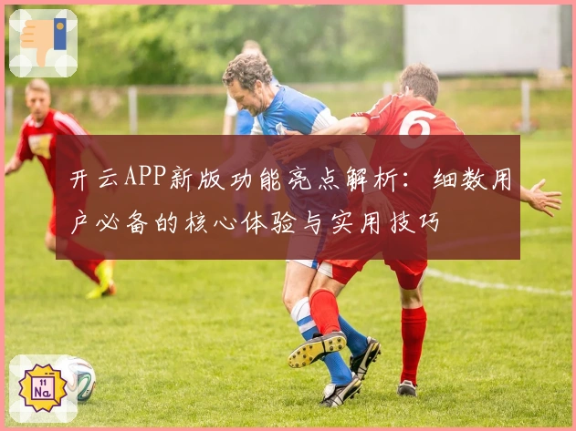 开云APP新版功能亮点解析:细数用户必备的核心体验与实用技巧