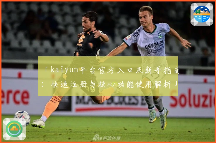 「kaiyun平台官方入口及新手指南：快速注册与核心功能使用解析」