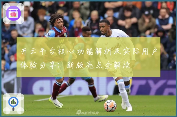开云平台核心功能解析及实际用户体验分享：新版亮点全解读