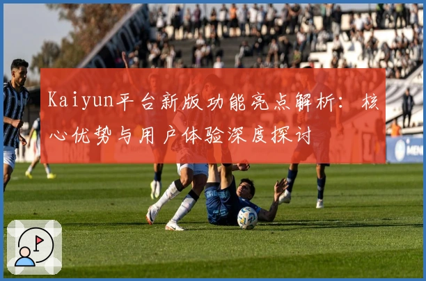 Kaiyun平台新版功能亮点解析：核心优势与用户体验深度探讨