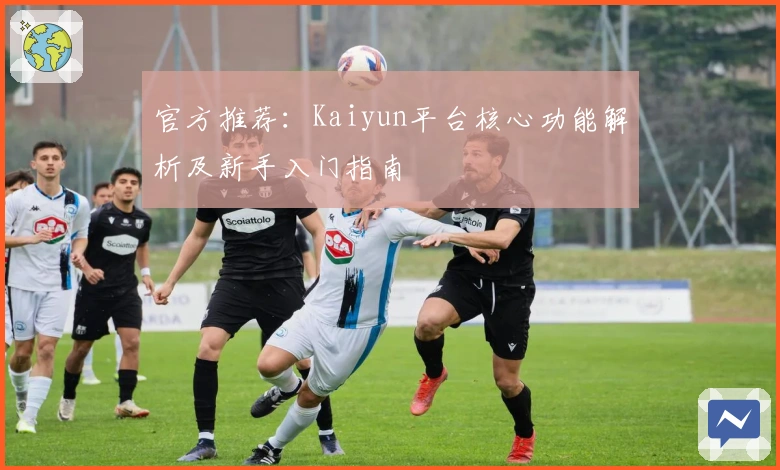 官方推荐：Kaiyun平台核心功能解析及新手入门指南