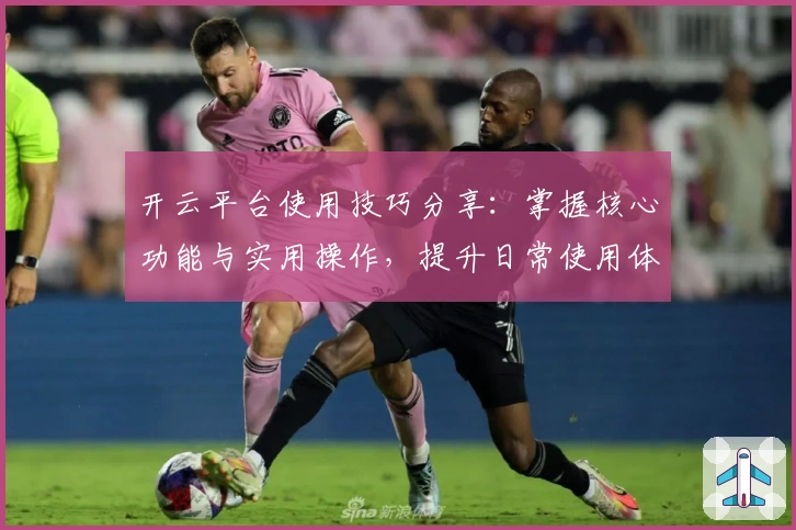 开云平台使用技巧分享:掌握核心功能与实用操作,提升日常使用体验