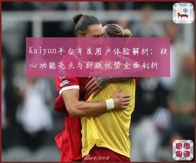 Kaiyun平台年度用户体验解析：核心功能亮点与新版优势全面剖析
