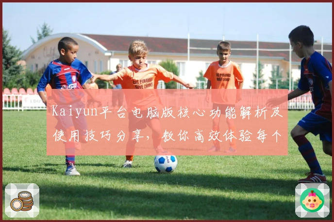 Kaiyun平台电脑版核心功能解析及使用技巧分享，教你高效体验每个实用细节功能