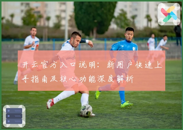 开云官方入口说明：新用户快速上手指南及核心功能深度解析