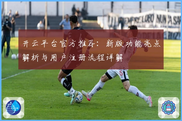 开云平台官方推荐：新版功能亮点解析与用户注册流程详解
