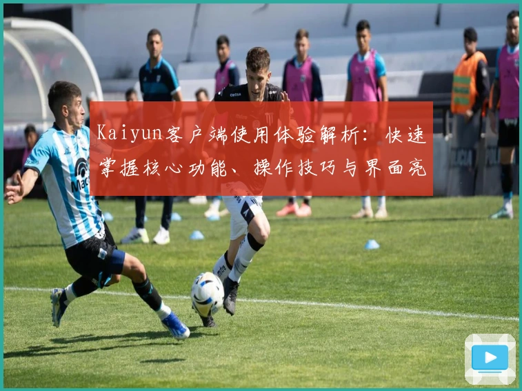 Kaiyun客户端使用体验解析：快速掌握核心功能、操作技巧与界面亮点完整指南
