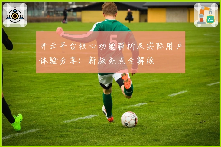 开云平台核心功能解析及实际用户体验分享：新版亮点全解读