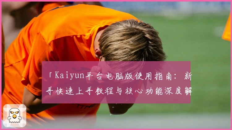 「Kaiyun平台电脑版使用指南：新手快速上手教程与核心功能深度解析」