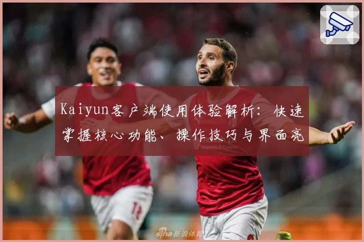 Kaiyun客户端使用体验解析：快速掌握核心功能、操作技巧与界面亮点完整指南