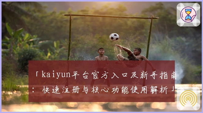 「kaiyun平台官方入口及新手指南：快速注册与核心功能使用解析」