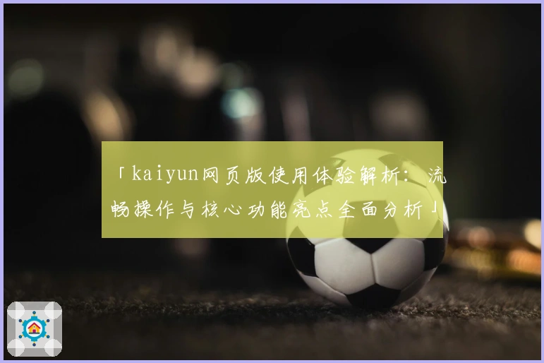 「kaiyun网页版使用体验解析：流畅操作与核心功能亮点全面分析」