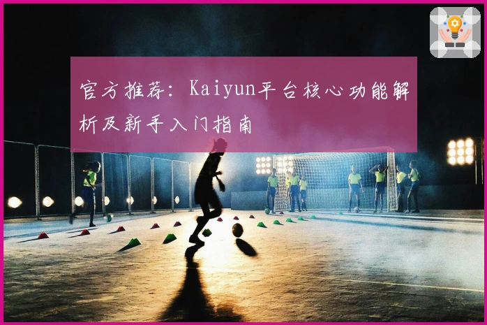 官方推荐：Kaiyun平台核心功能解析及新手入门指南